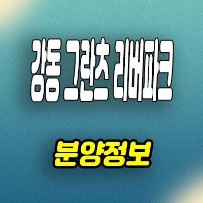  강동 성내동 미분양아파트 그란츠 리버파크 분양가격 모델하우스 위치