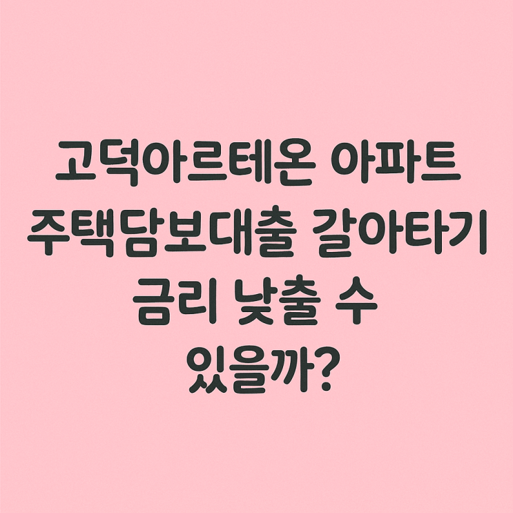  고덕아르테온 아파트 주택담보대출 갈아타기, 금리 낮출 수 있을까?