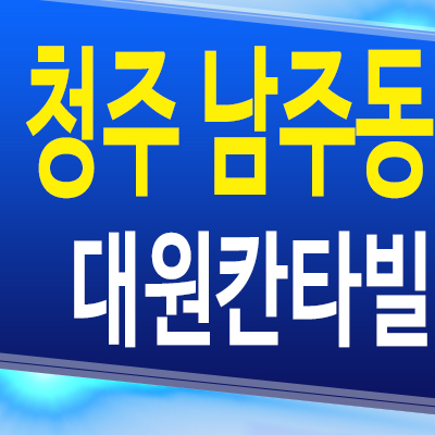  청주 남주동 8구역 대원칸타빌 아파트 원도심 미분양 모델하우스 분양조건