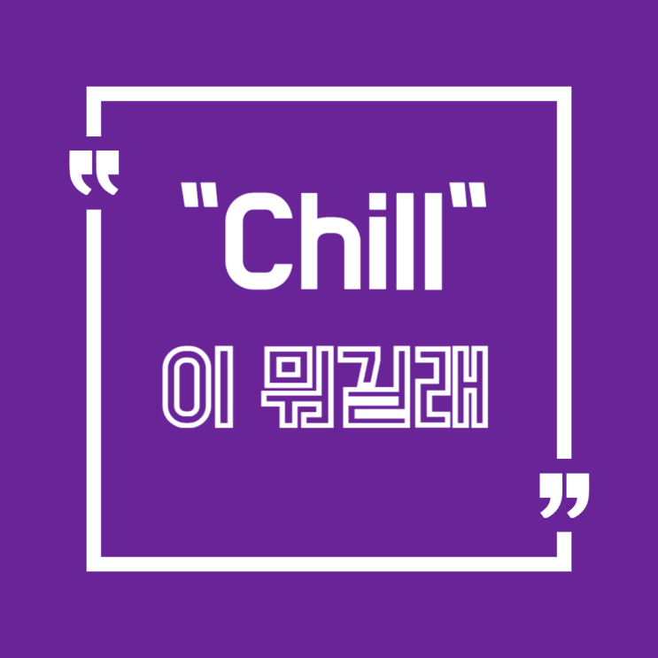   요즘 핫한 ‘Chill’ 감성 즐기기