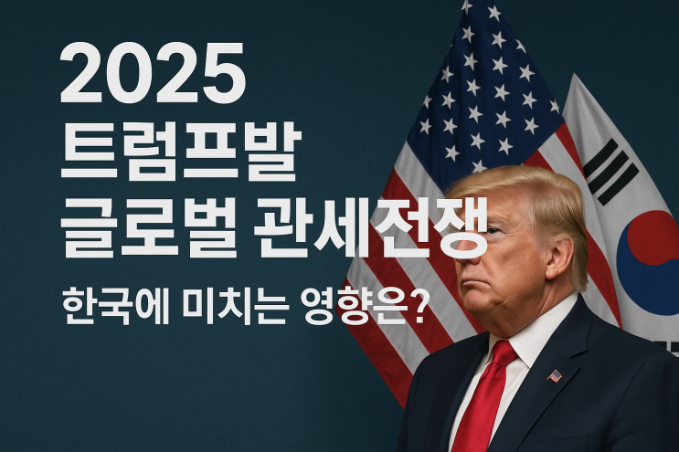 2025 트럼프발 글로벌 관세전쟁, 한국에 미치는 영향은? 2025 트럼프발 글로벌 관세전쟁, 한국에 미치는 영향은?