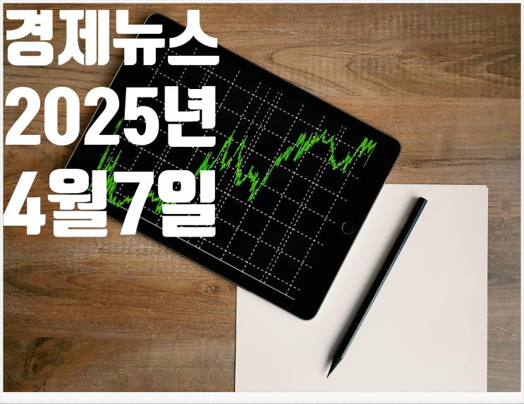 2025년 4월7일 경제뉴스