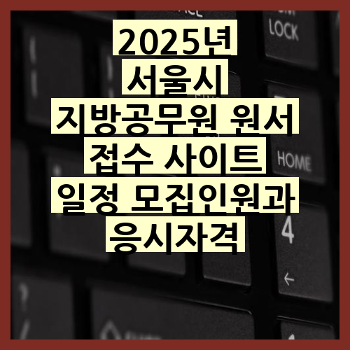 2025년 서울시 <b>지방공무원 원서 접수</b> 사이트 일정 모집인원과... 