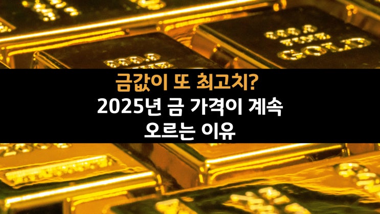  금값이 또 최고치? 2025년 금 가격이 계속 오르는 이유