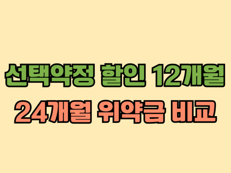 선택약정할인 12개월 위약금 24개월 비교 정리 선택약정할인 12개월 위약금 24개월 비교 정리