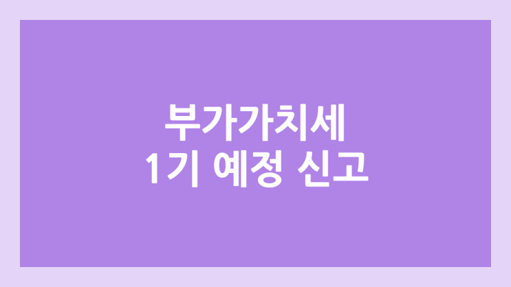 부가가치세 1기 예정 신고, 납부 기간 | 2025년 4월 1일~25일
