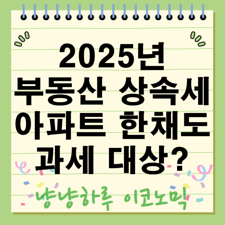  2025년 부동산 상속세 아파트 한채도 과세대상? 몰라서 손해보는 공제혜택 절세 총정리