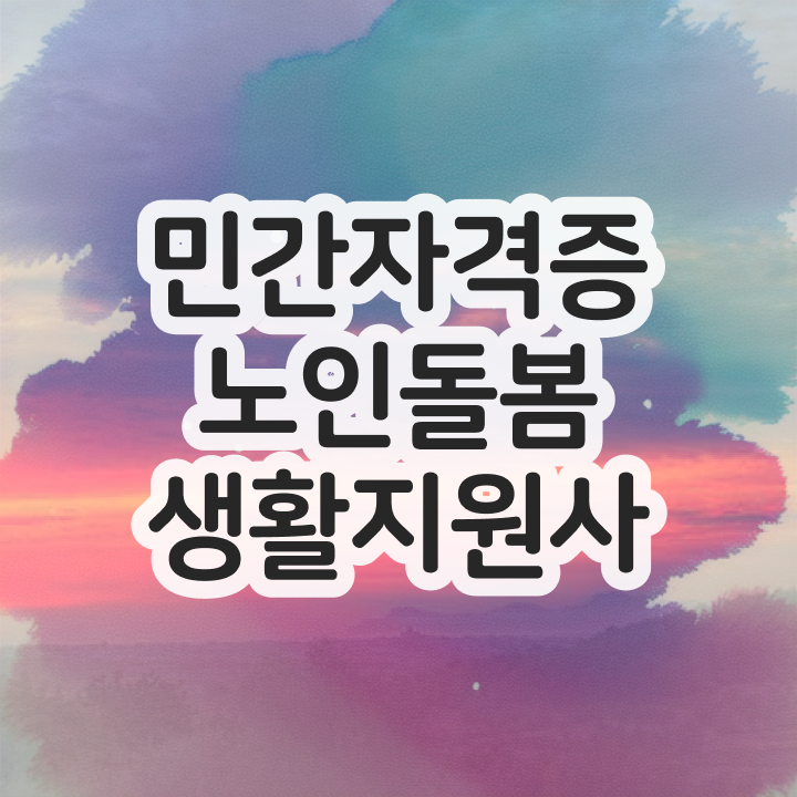  노인 돌봄 종합서비스 , 노인돌봄생활지원사 취득한 방법 정보를 알고싶다면