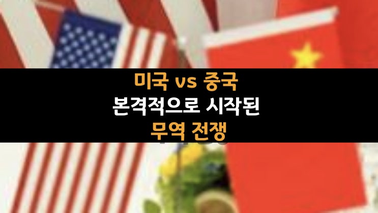  미국 vs 중국 본격적으로 시작된 무역 전쟁