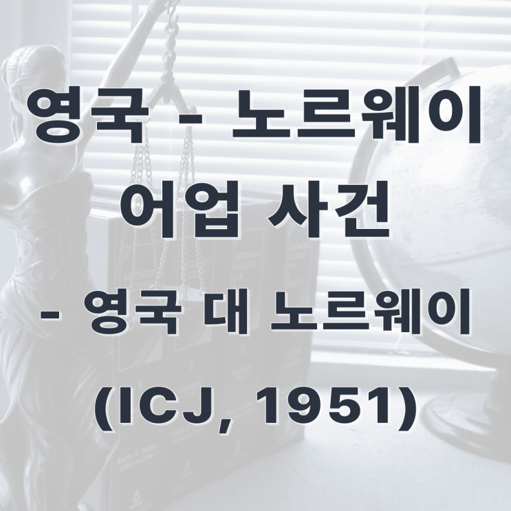  [판례] 영국 - 노르웨이 어업 사건(영국 대 노르웨이, ICJ, 1951)