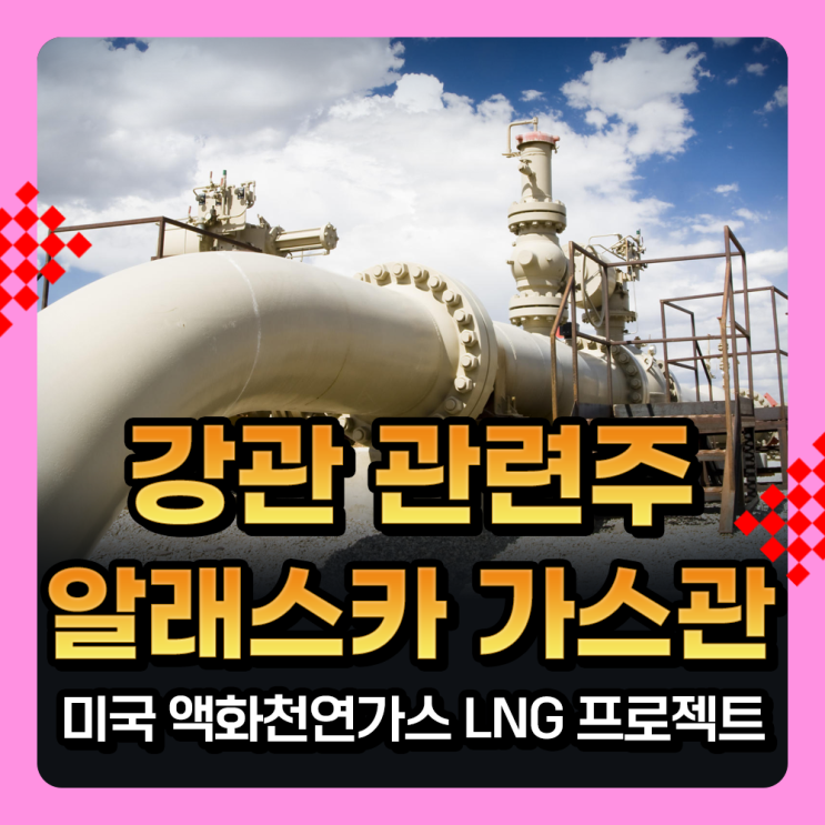  강관업체 관련주, 알래스카 가스관 사업 테마주, 미국산 액화천연가스 LNG 프로젝트 수혜주
