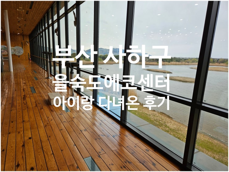  부산 사하구 아이랑 을숙도생태공원낙동강하구에코센터 다녀온 후기