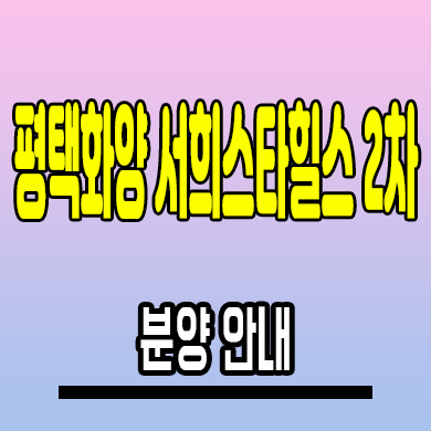  평택화양 서희스타힐스 2차 미분양아파트 분양가 서희건설 모델하우스