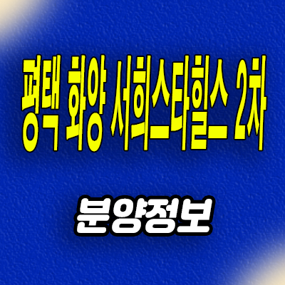  평택화양 서희스타힐스 2차 미분양아파트 화양지구 서희건설 분양정보