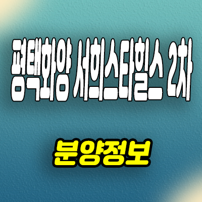  평택 화양지구 미분양아파트 서희스타힐스 2차 분양가 모델하우스