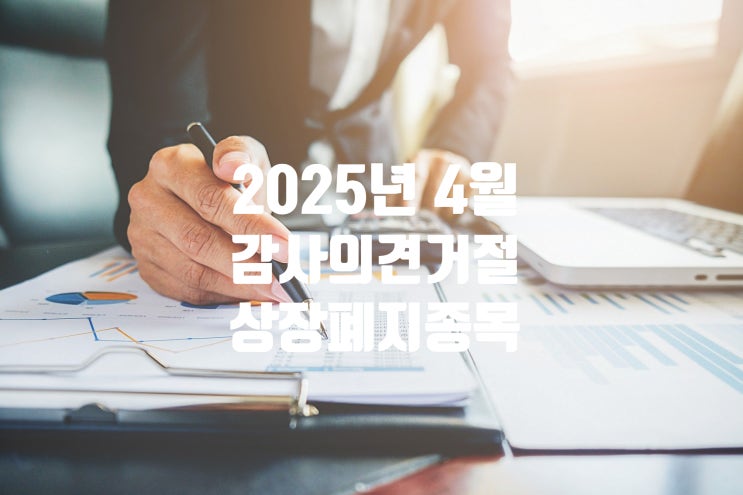  2025년 4월, 국내 증시 당신의 투자는 안녕하신가요? 감사의견거절과 상장폐지 종목 알아 볼까요!