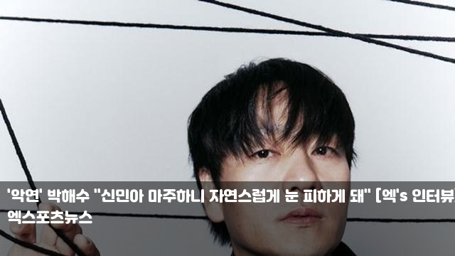 '<b>악연</b>' <b>박해수</b> "신민아... [엑's <b>인터뷰</b>] "경찰 수사" 박나래... 