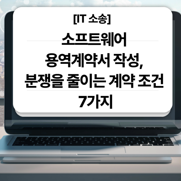  [IT 소송] 소프트웨어 용역계약서 작성, 분쟁을 줄이는 계약 조건 7가지