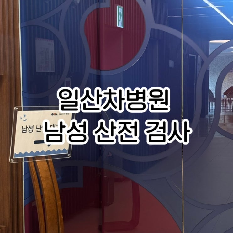  일산차병원 남성 산전 검사 후기 | 예약, 비용, 대기시간, 검사방법 총정리