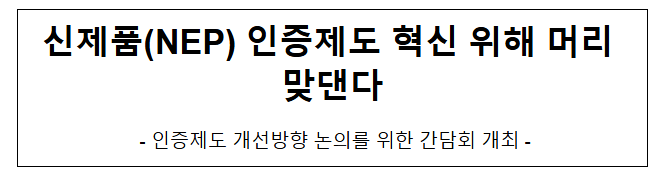 신제품(NEP) 인증제도 혁신 위해 머리 맞댄다 신제품(NEP) 인증제도 혁신 위해 머리 맞댄다