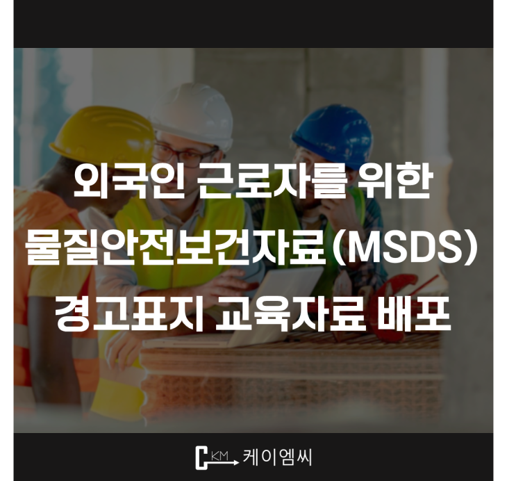  [ 주식회사 케이엠씨 ] 외국인 근로자를 위한 물질안전보건자료(MSDS) 경고표지 교육자료 배포