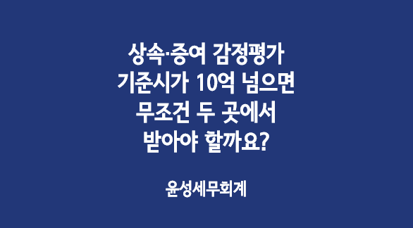  상속·증여 감정평가, 기준시가 10억 원이 넘으면 무조건 두 곳에서 받아야 할까요?