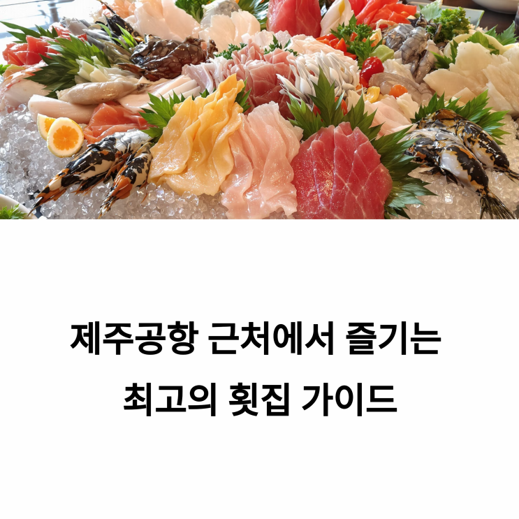  제주공항 근처 횟집, 회포장 어디가 괜찮을까?