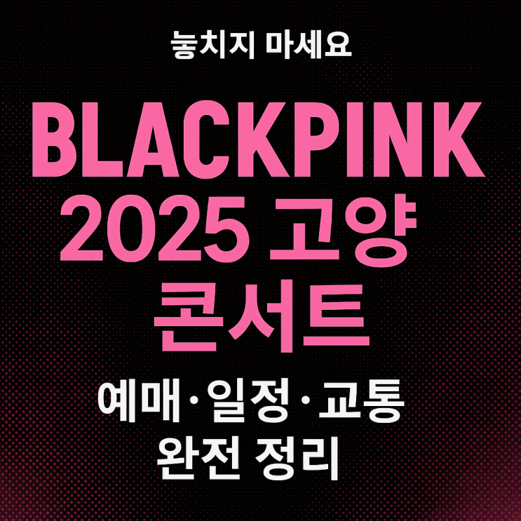  블랙핑크 2025 월드투어 고양 콘서트｜일정·티켓 예매·좌석·교통 총정리