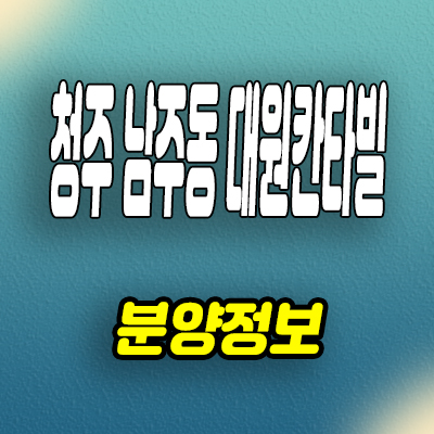  청주 남주동 미분양아파트 남주 대원칸타빌 분양가 모델하우스 공급정보