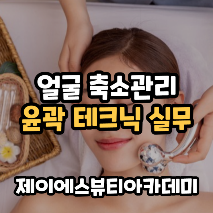 얼굴 축소관리 윤곽 테크닉 실무는 제이에스미용학원 추천