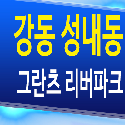  강동 성내동 그란츠 리버파크 아파트 성내5구역 미분양 분양가 모델하우스 공급정보