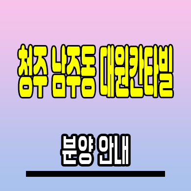  청주 남주 대원칸타빌 미분양아파트 남주동 신축 모델하우스 분양정보