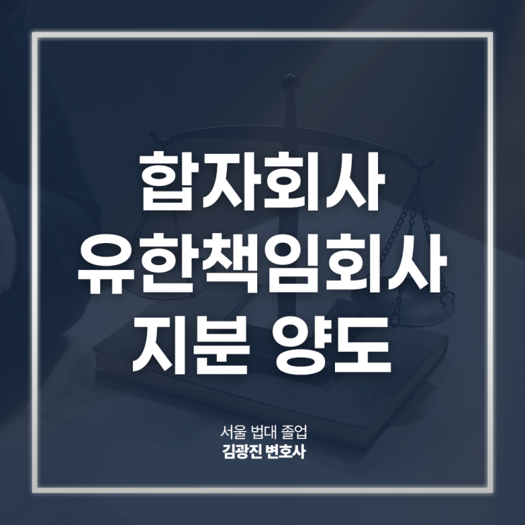  합자회사 유한책임사원 지분 양도, 무한책임사원 동의 절차 방법은? 강남회사법전문변호사 법률 상담