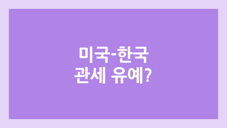 미국-한국 관세 유예 or 면제? | 반도체, 자동차, 전자제품 관세, 상호관세, 품목 관세