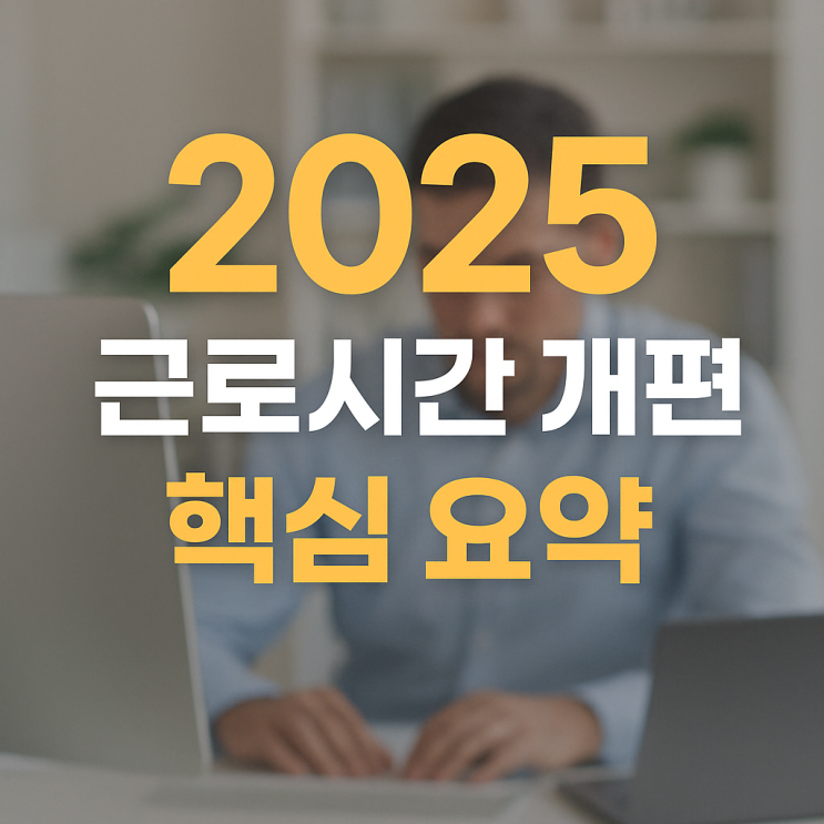  2025 근로시간 개편 핵심 요약｜주 52시간제 바뀐다? 직장인이 꼭 알아야 할 변화