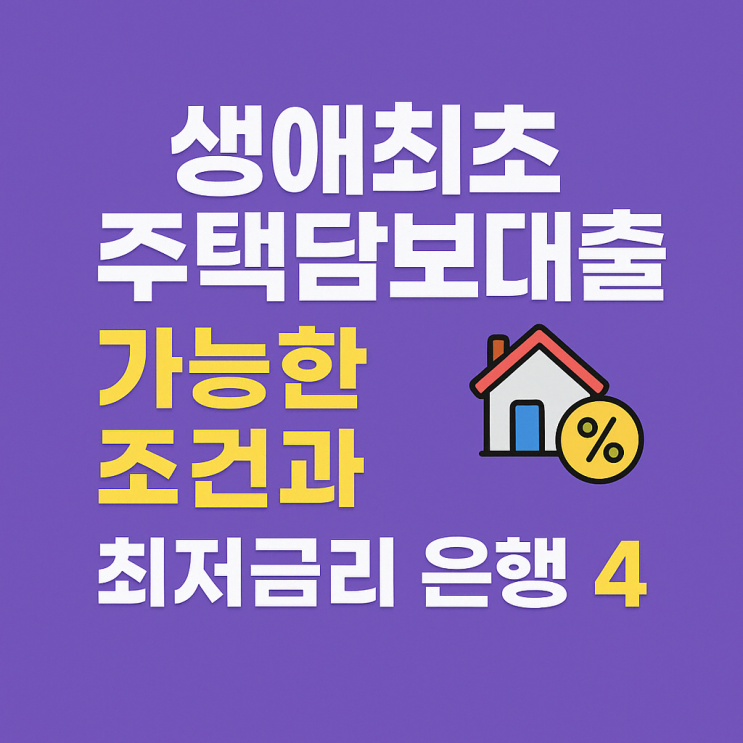  생애최초 주택담보대출 가능한 조건과 최저금리 은행 TOP 4