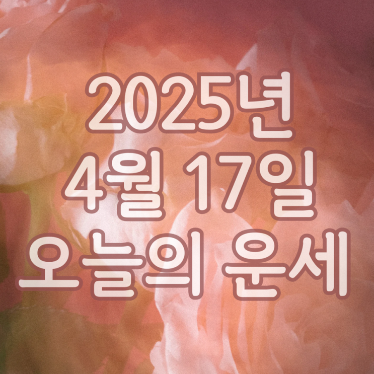  2025년 4월 17일 운세 오늘의운세 띠별운세