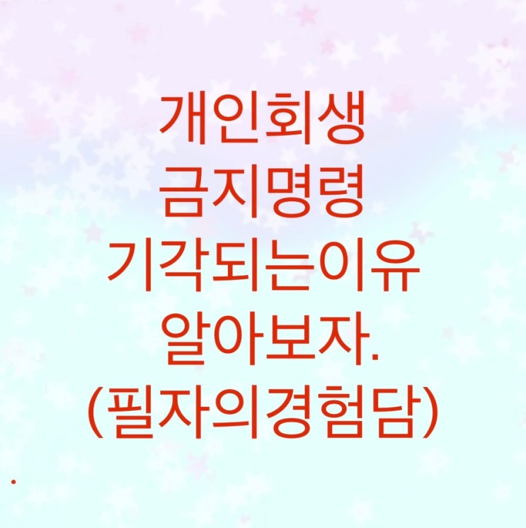  개인회생 금지명령이 기각되는 이유를 알아보자.(필자의경험담)