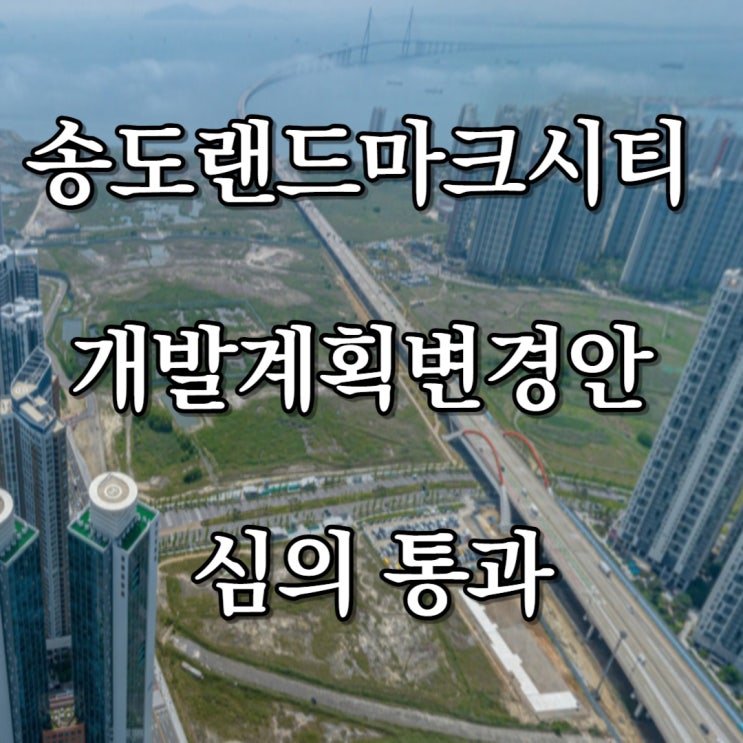 송도 랜드마크시티 개발계획 변경안 정부심의 통과
