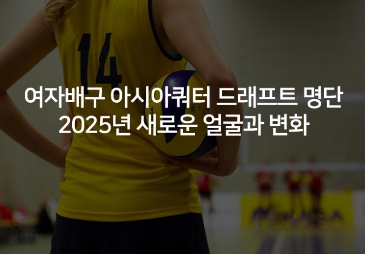 여자배구 <b>아시아쿼터 드래프트</b> 명단 2025년 새로운 얼굴과 변화