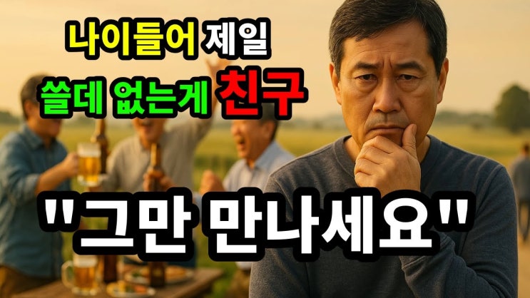 나이들어 제일 쓸데 없는게 친구 "그만 만나세요" 나이들어 제일 쓸데 없는게 친구 "그만 만나세요"