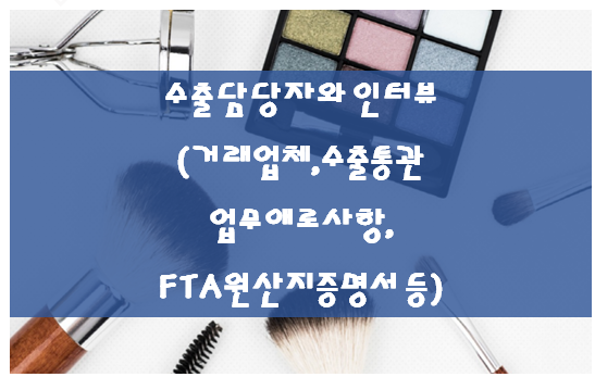  수출담당자와 인터뷰(거래업체,수출통관업무애로사항, FTA원산지증명서 등)