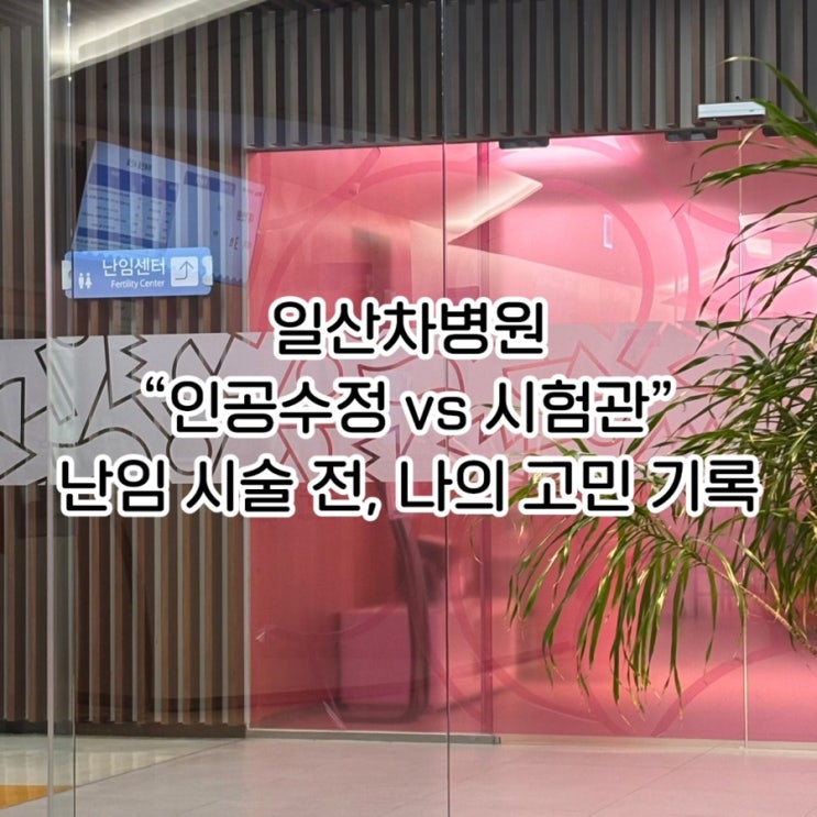  일산차병원 난임 검사 후기｜인공수정 vs 시험관 차이점 + 시술 고민 기록