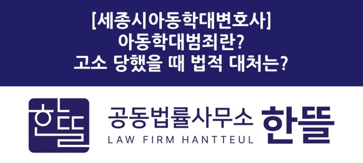  [세종시아동학대변호사] 아동학대범죄, 고소당했을 때의 법적 대처는?