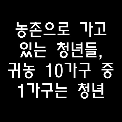  농촌으로 가고 있는 청년들, 귀농 10가구 중 1가구는 청년