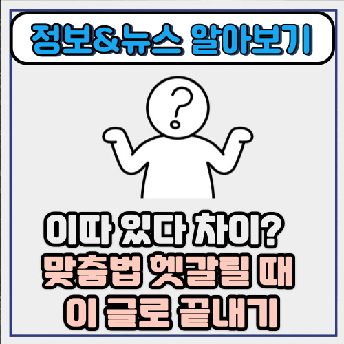  이따 있다 차이? 맞춤법 헷갈릴 때 이 글로 끝내기