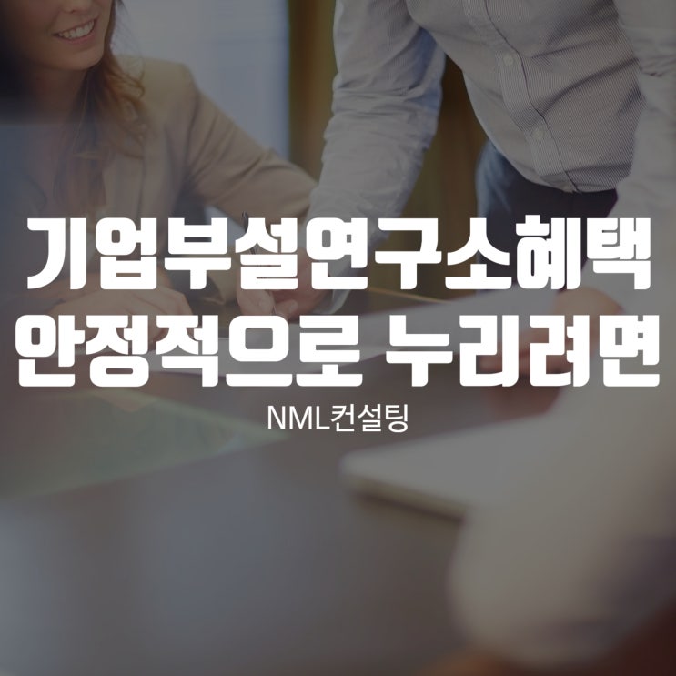  기업부설연구소혜택 안정적으로 누리려면? NML컨설팅과 시작부터 사후관리까지!