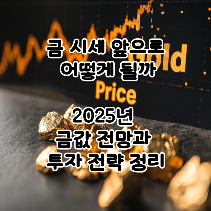  금 시세 앞으로 어떻게 될까｜2025년 금값 전망과 투자 전략 정리