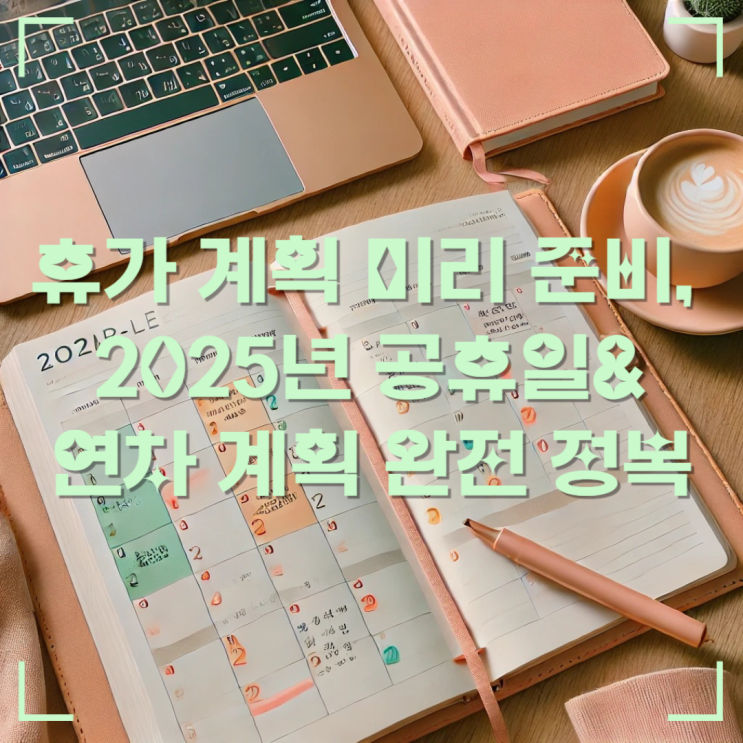  휴가 계획 미리 준비, 2025년 공휴일&연차 계획 완전 정복