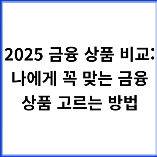 2025 금융 상품 비교: 나에게 꼭 맞는 금융 상품 고르는 방법 2025 금융 상품 비교: 나에게 꼭 맞는 금융 상품 고르는 방법